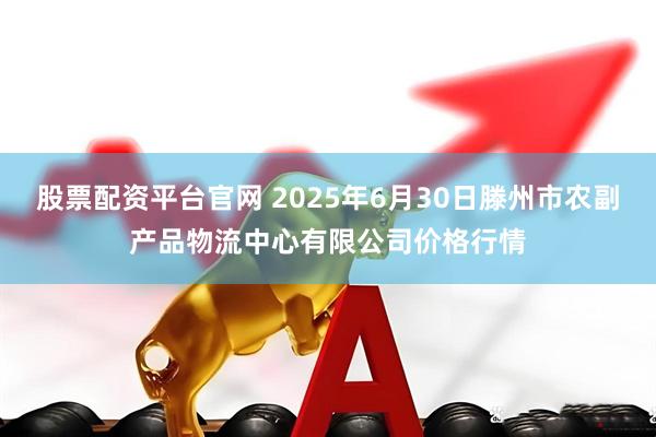 股票配资平台官网 2025年6月30日滕州市农副产品物流中心有限公司价格行情