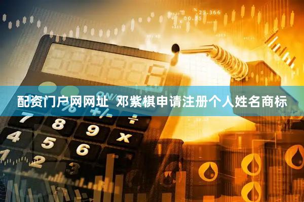 配资门户网网址  邓紫棋申请注册个人姓名商标