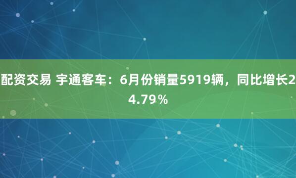 配资交易 宇通客车：6月份销量5919辆，同比增长24.79％