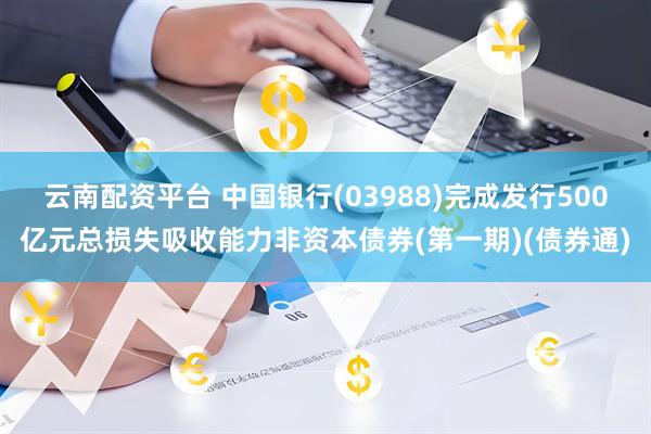 云南配资平台 中国银行(03988)完成发行500亿元总损失吸收能力非资本债券(第一期)(债券通)