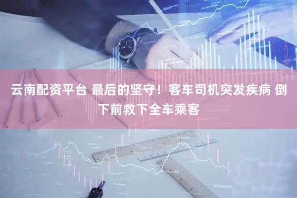 云南配资平台 最后的坚守！客车司机突发疾病 倒下前救下全车乘客