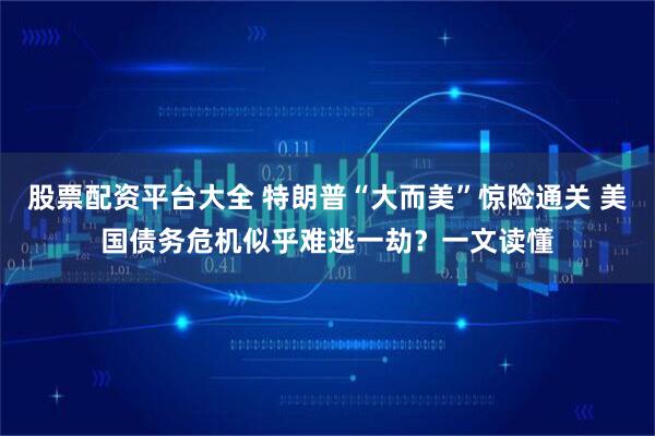 股票配资平台大全 特朗普“大而美”惊险通关 美国债务危机似乎难逃一劫？一文读懂