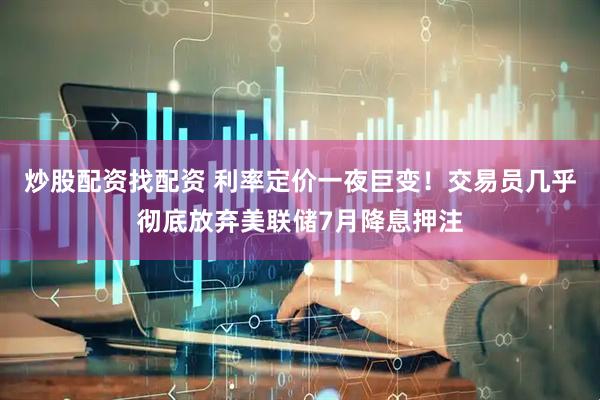 炒股配资找配资 利率定价一夜巨变！交易员几乎彻底放弃美联储7月降息押注
