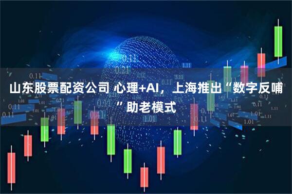 山东股票配资公司 心理+AI，上海推出“数字反哺”助老模式
