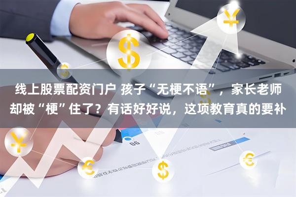 线上股票配资门户 孩子“无梗不语”，家长老师却被“梗”住了？有话好好说，这项教育真的要补