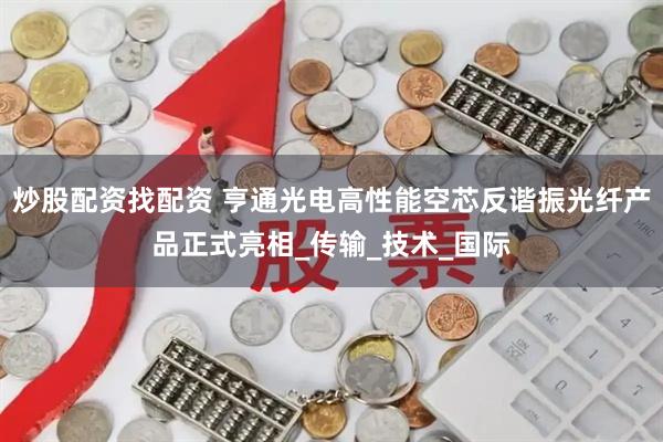 炒股配资找配资 亨通光电高性能空芯反谐振光纤产品正式亮相_传输_技术_国际