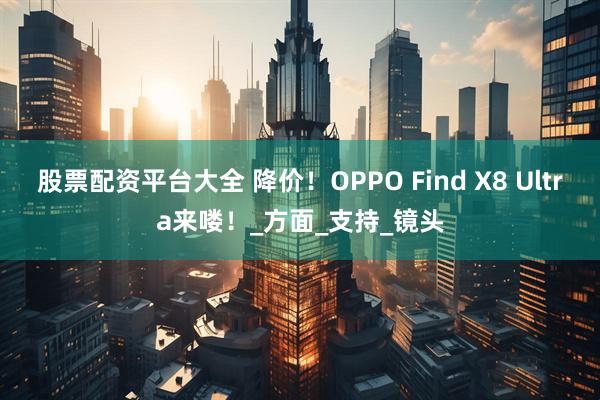 股票配资平台大全 降价！OPPO Find X8 Ultra来喽！_方面_支持_镜头