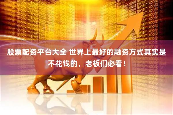 股票配资平台大全 世界上最好的融资方式其实是不花钱的，老板们必看！