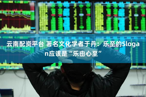 云南配资平台 著名文化学者于丹：乐至的Slogan应该是“乐由心至”