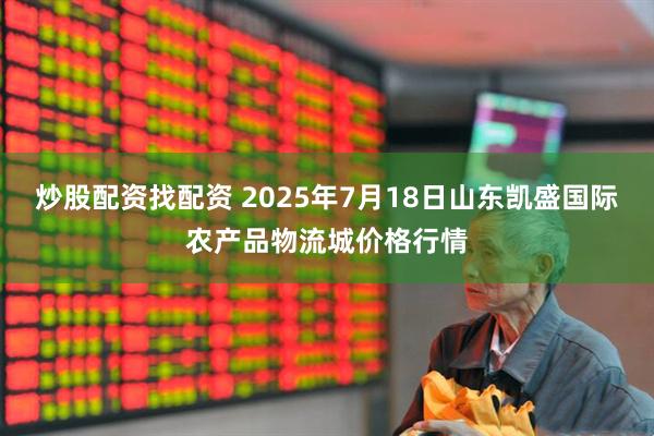 炒股配资找配资 2025年7月18日山东凯盛国际农产品物流城价格行情