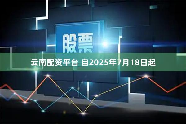 云南配资平台 自2025年7月18日起