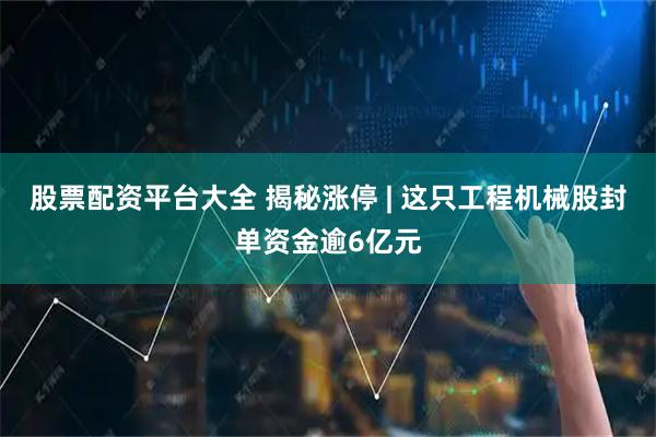 股票配资平台大全 揭秘涨停 | 这只工程机械股封单资金逾6亿元