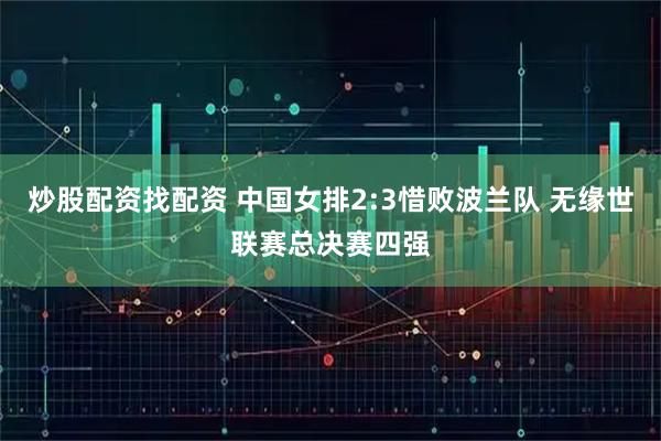 炒股配资找配资 中国女排2:3惜败波兰队 无缘世联赛总决赛四强