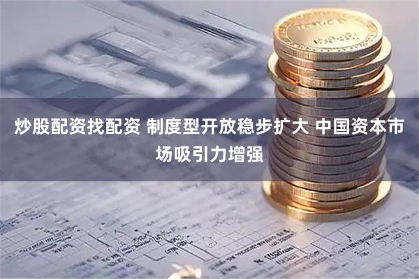炒股配资找配资 制度型开放稳步扩大 中国资本市场吸引力增强