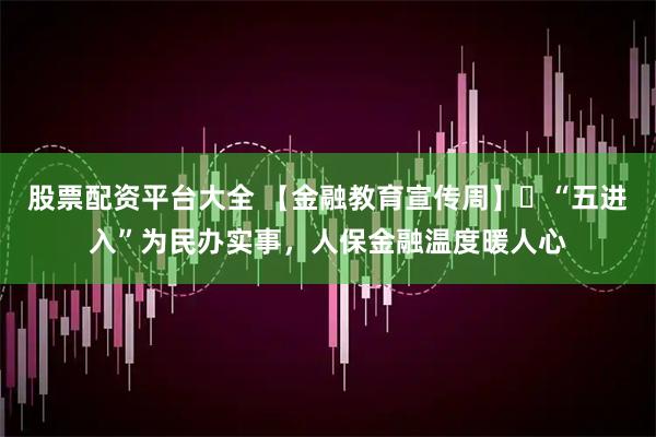 股票配资平台大全 【金融教育宣传周】​“五进入”为民办实事，人保金融温度暖人心