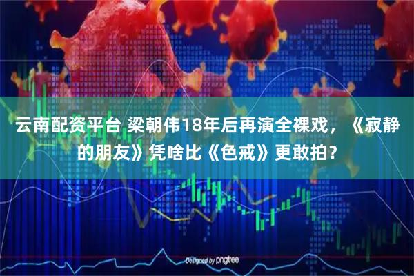云南配资平台 梁朝伟18年后再演全裸戏，《寂静的朋友》凭啥比《色戒》更敢拍？