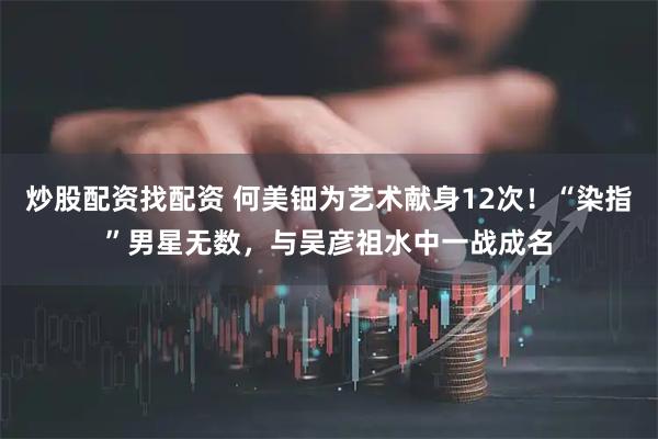 炒股配资找配资 何美钿为艺术献身12次！“染指”男星无数，与吴彦祖水中一战成名