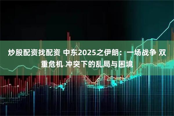 炒股配资找配资 中东2025之伊朗：一场战争 双重危机 冲突下的乱局与困境
