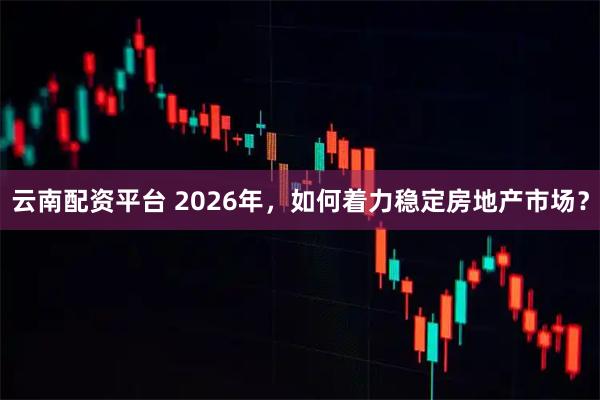 云南配资平台 2026年，如何着力稳定房地产市场？