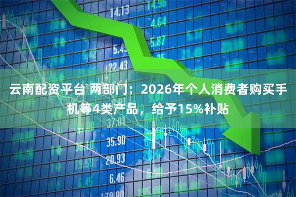 云南配资平台 两部门：2026年个人消费者购买手机等4类产品，给予15%补贴