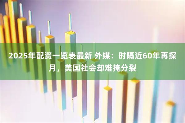 2025年配资一览表最新 外媒：时隔近60年再探月，美国社会却难掩分裂