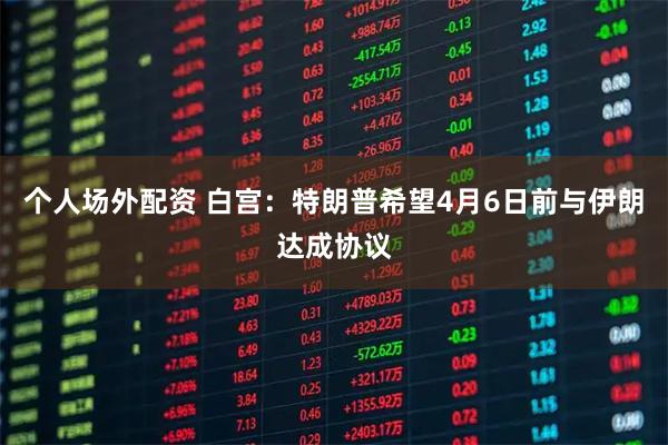 个人场外配资 白宫：特朗普希望4月6日前与伊朗达成协议