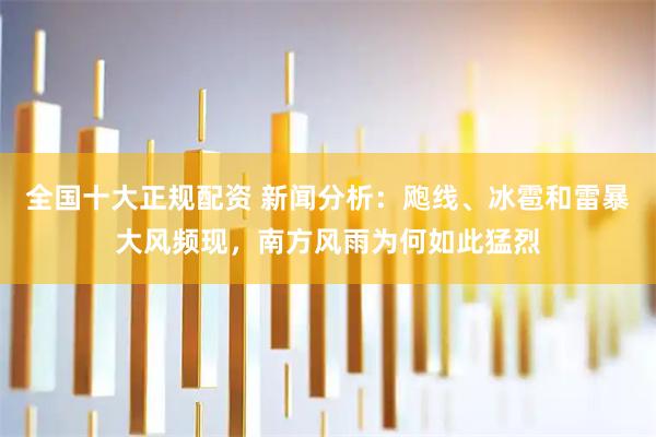 全国十大正规配资 新闻分析：飑线、冰雹和雷暴大风频现，南方风雨为何如此猛烈