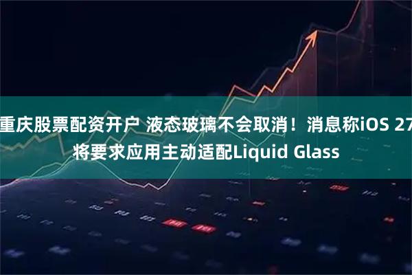 重庆股票配资开户 液态玻璃不会取消！消息称iOS 27将要求应用主动适配Liquid Glass