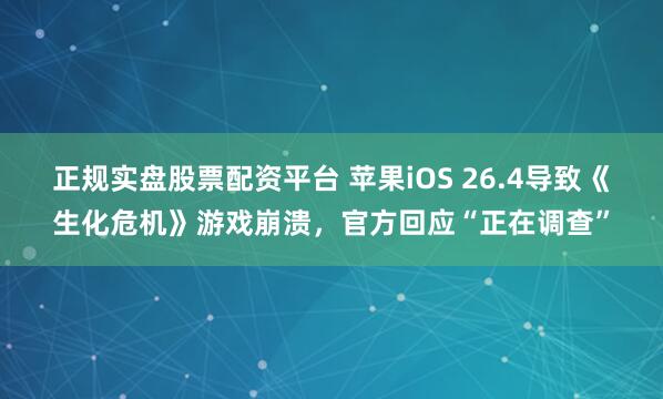 正规实盘股票配资平台 苹果iOS 26.4导致《生化危机》游戏崩溃，官方回应“正在调查”