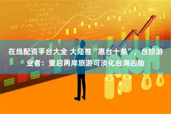 在线配资平台大全 大陆推“惠台十条”,台旅游业者:重启两岸旅游可淡化台海凶险