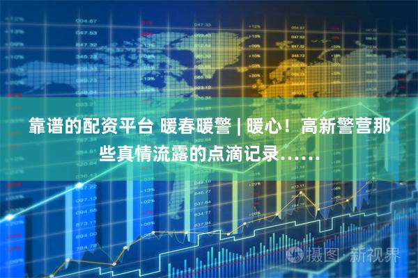 靠谱的配资平台 暖春暖警 | 暖心!高新警营那些真情流露的点滴记录……