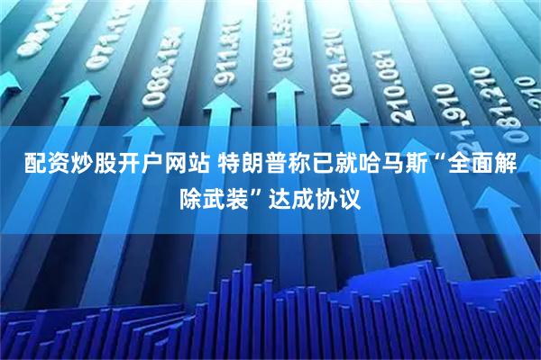 配资炒股开户网站 特朗普称已就哈马斯“全面解除武装”达成协议
