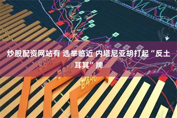 炒股配资网站有 选举临近 内塔尼亚胡打起“反土耳其”牌