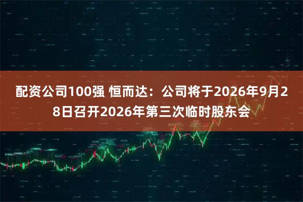 配资公司100强 恒而达：公司将于2026年9月28日召开2026年第三次临时股东会