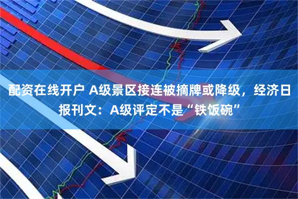 配资在线开户 A级景区接连被摘牌或降级，经济日报刊文：A级评定不是“铁饭碗”