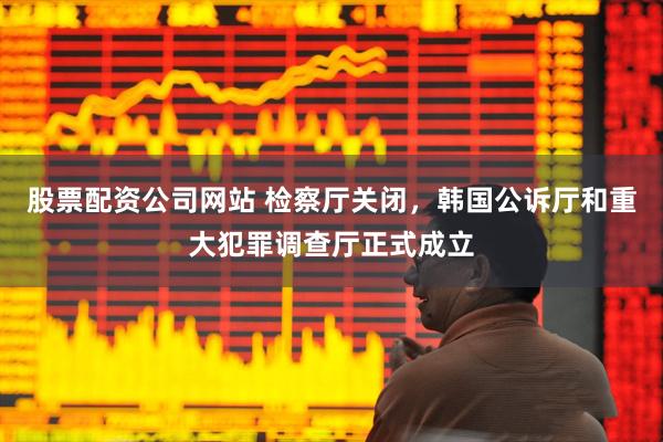 股票配资公司网站 检察厅关闭，韩国公诉厅和重大犯罪调查厅正式成立