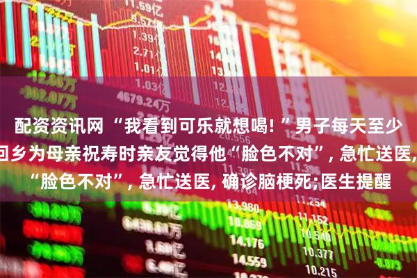 配资资讯网 “我看到可乐就想喝! ”男子每天至少喝4罐可乐、一包烟, 回乡为母亲祝寿时亲友觉得他“脸色不对”, 急忙送医, 确诊脑梗死;医生提醒