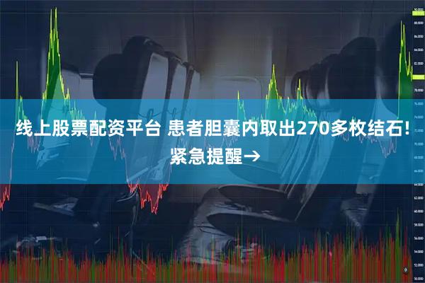 线上股票配资平台 患者胆囊内取出270多枚结石! 紧急提醒→